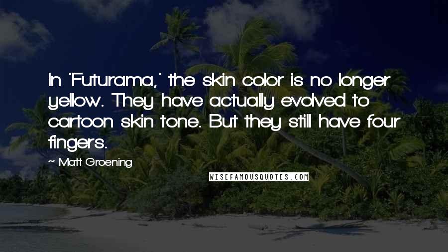 Matt Groening Quotes: In 'Futurama,' the skin color is no longer yellow. They have actually evolved to cartoon skin tone. But they still have four fingers.