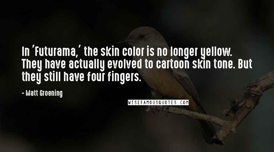 Matt Groening Quotes: In 'Futurama,' the skin color is no longer yellow. They have actually evolved to cartoon skin tone. But they still have four fingers.