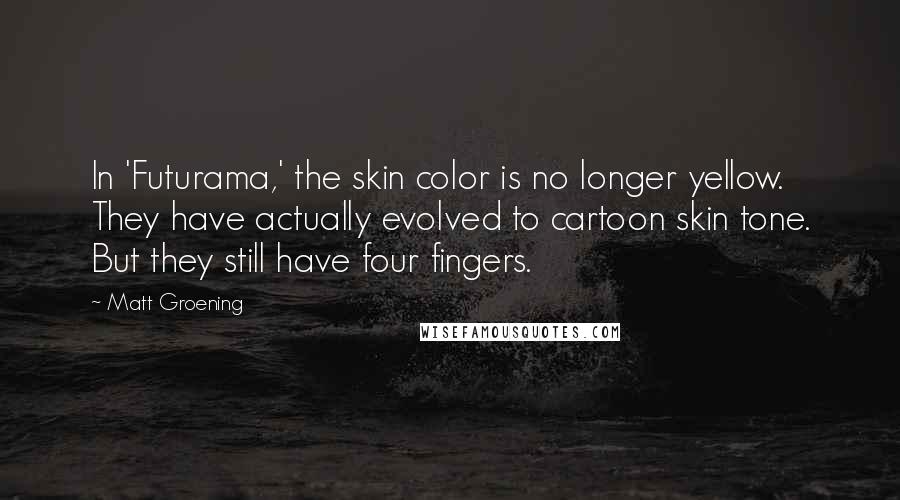 Matt Groening Quotes: In 'Futurama,' the skin color is no longer yellow. They have actually evolved to cartoon skin tone. But they still have four fingers.