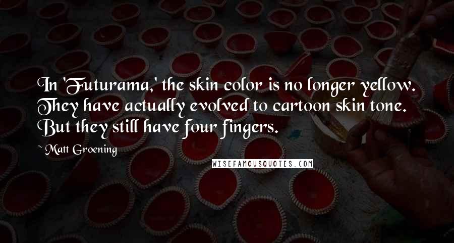 Matt Groening Quotes: In 'Futurama,' the skin color is no longer yellow. They have actually evolved to cartoon skin tone. But they still have four fingers.