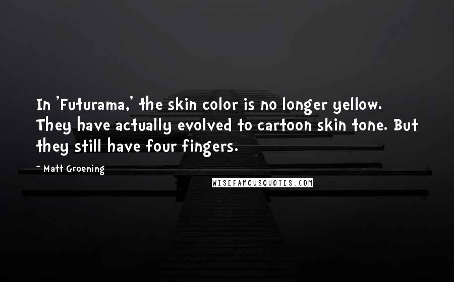 Matt Groening Quotes: In 'Futurama,' the skin color is no longer yellow. They have actually evolved to cartoon skin tone. But they still have four fingers.