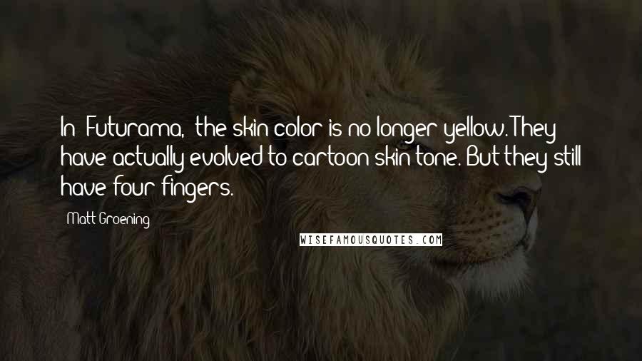 Matt Groening Quotes: In 'Futurama,' the skin color is no longer yellow. They have actually evolved to cartoon skin tone. But they still have four fingers.