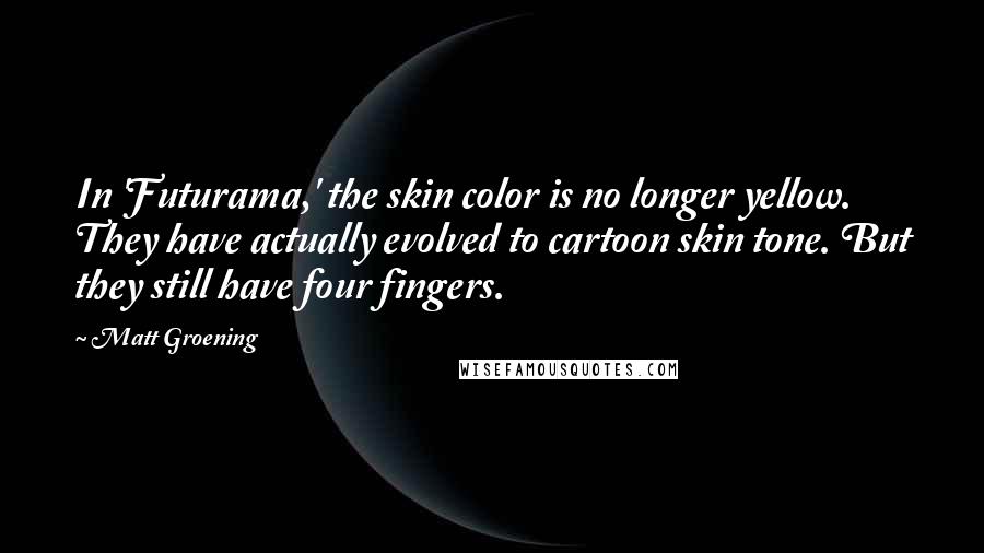 Matt Groening Quotes: In 'Futurama,' the skin color is no longer yellow. They have actually evolved to cartoon skin tone. But they still have four fingers.