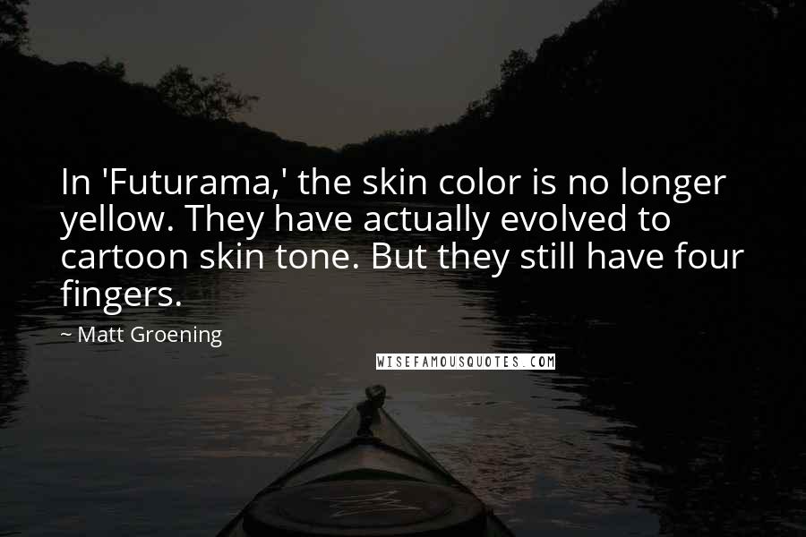 Matt Groening Quotes: In 'Futurama,' the skin color is no longer yellow. They have actually evolved to cartoon skin tone. But they still have four fingers.