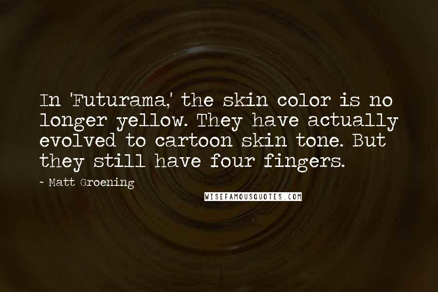 Matt Groening Quotes: In 'Futurama,' the skin color is no longer yellow. They have actually evolved to cartoon skin tone. But they still have four fingers.