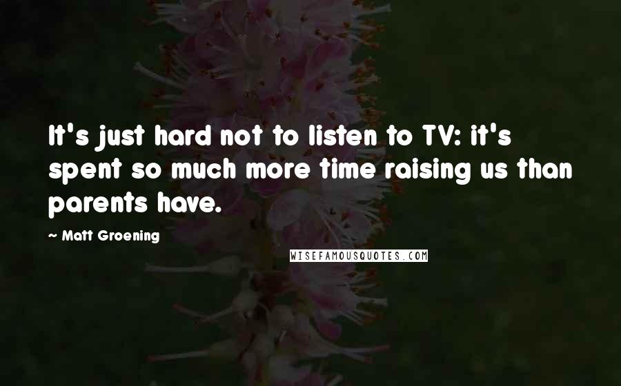 Matt Groening Quotes: It's just hard not to listen to TV: it's spent so much more time raising us than parents have.