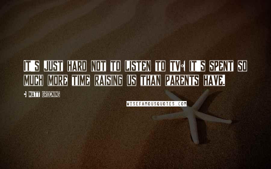 Matt Groening Quotes: It's just hard not to listen to TV: it's spent so much more time raising us than parents have.