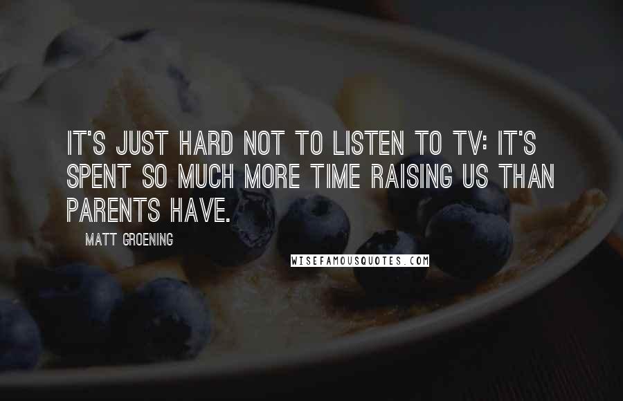 Matt Groening Quotes: It's just hard not to listen to TV: it's spent so much more time raising us than parents have.