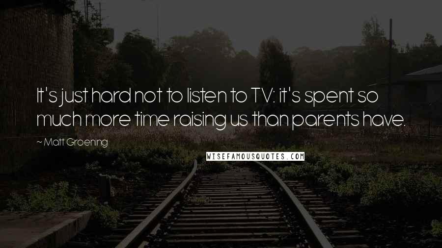 Matt Groening Quotes: It's just hard not to listen to TV: it's spent so much more time raising us than parents have.