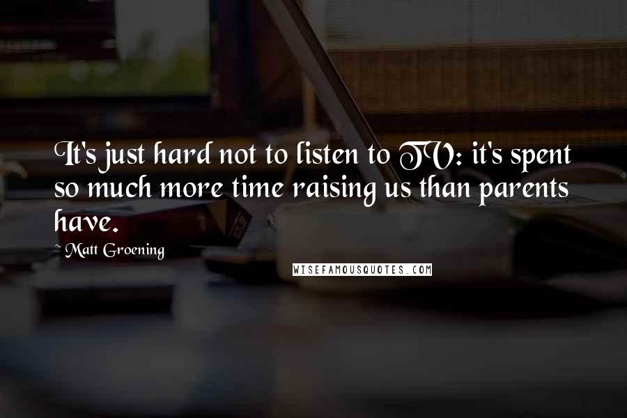 Matt Groening Quotes: It's just hard not to listen to TV: it's spent so much more time raising us than parents have.