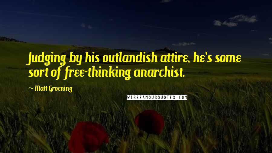 Matt Groening Quotes: Judging by his outlandish attire, he's some sort of free-thinking anarchist.