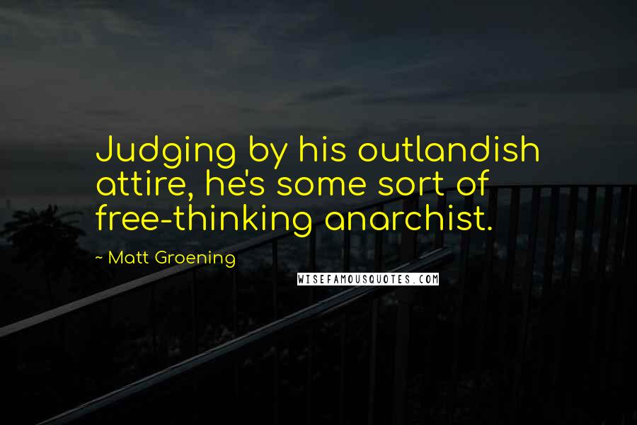 Matt Groening Quotes: Judging by his outlandish attire, he's some sort of free-thinking anarchist.