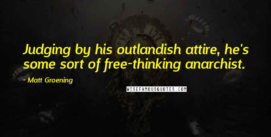 Matt Groening Quotes: Judging by his outlandish attire, he's some sort of free-thinking anarchist.