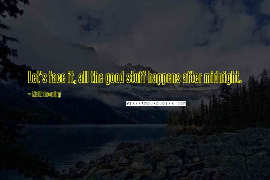 Matt Groening Quotes: Let's face it, all the good stuff happens after midnight.