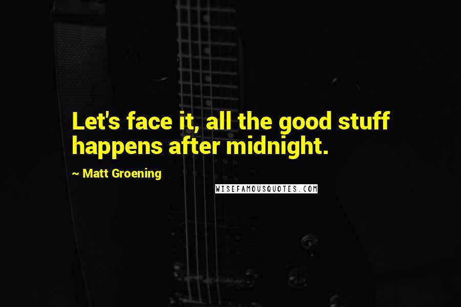 Matt Groening Quotes: Let's face it, all the good stuff happens after midnight.
