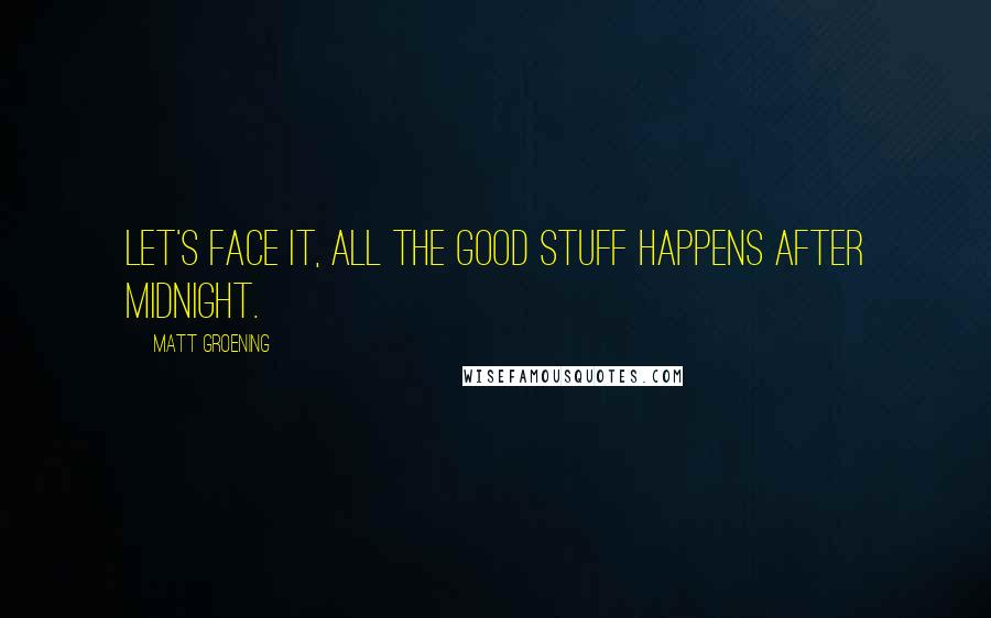 Matt Groening Quotes: Let's face it, all the good stuff happens after midnight.