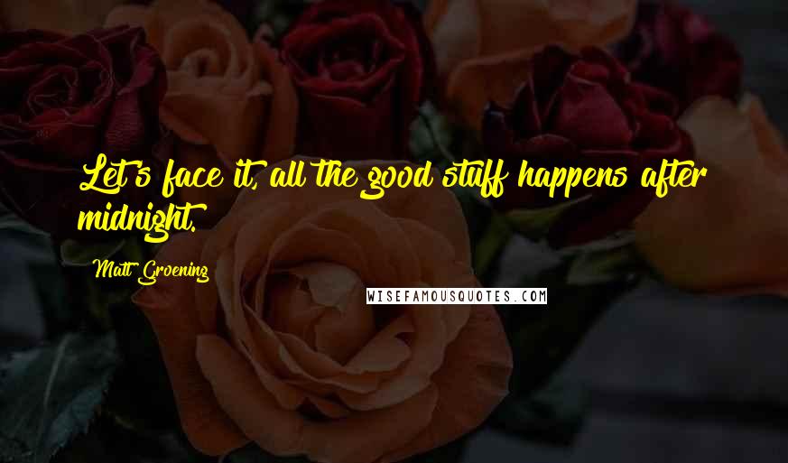 Matt Groening Quotes: Let's face it, all the good stuff happens after midnight.