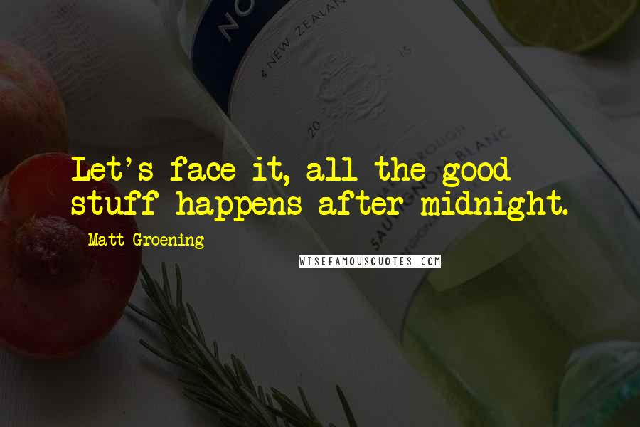 Matt Groening Quotes: Let's face it, all the good stuff happens after midnight.