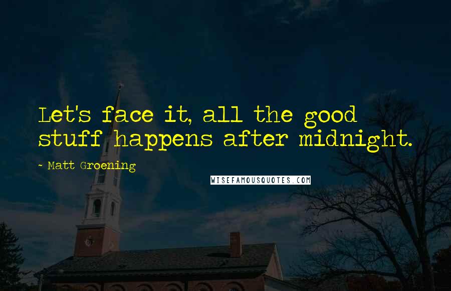 Matt Groening Quotes: Let's face it, all the good stuff happens after midnight.