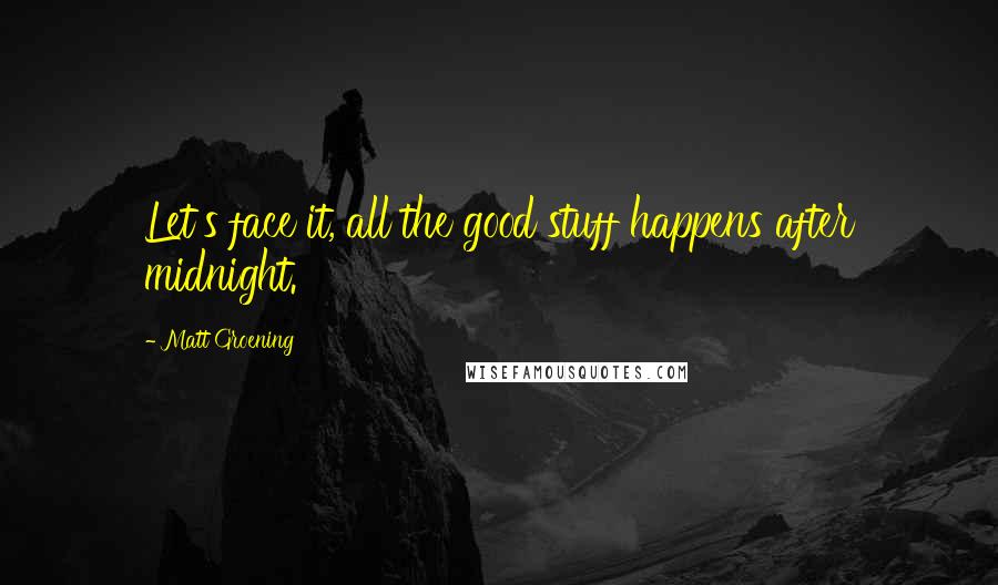 Matt Groening Quotes: Let's face it, all the good stuff happens after midnight.