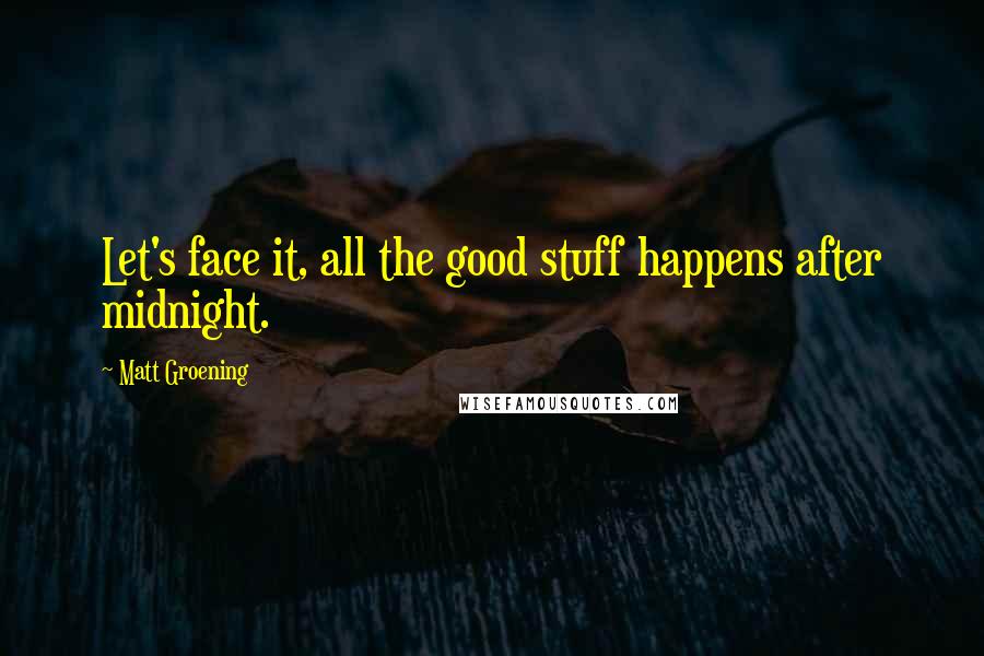 Matt Groening Quotes: Let's face it, all the good stuff happens after midnight.