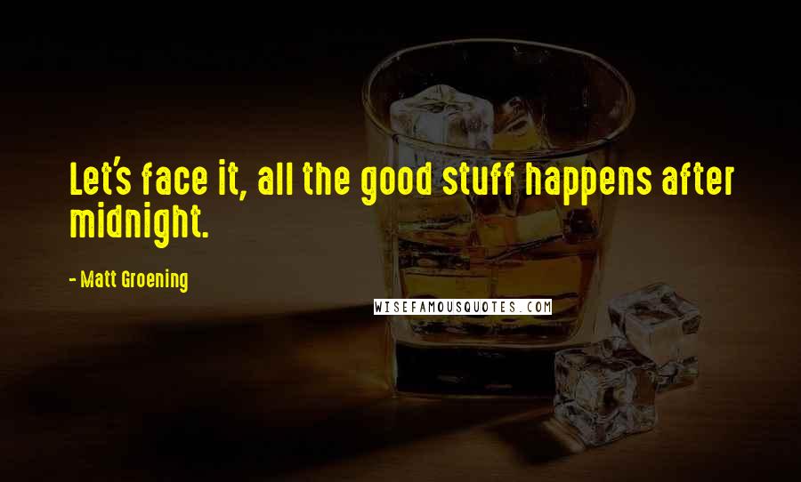 Matt Groening Quotes: Let's face it, all the good stuff happens after midnight.