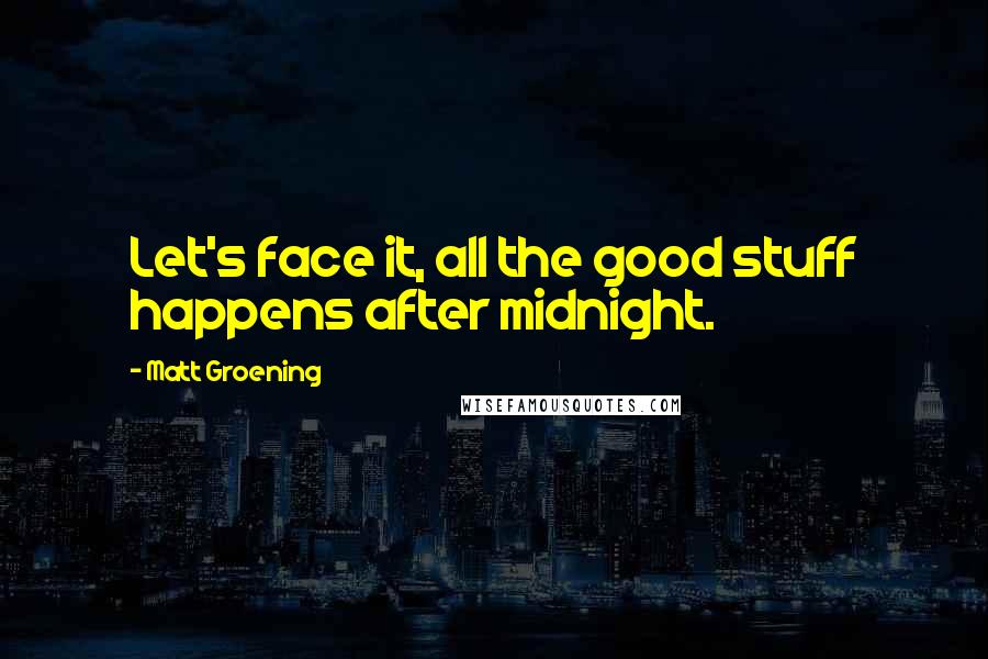 Matt Groening Quotes: Let's face it, all the good stuff happens after midnight.