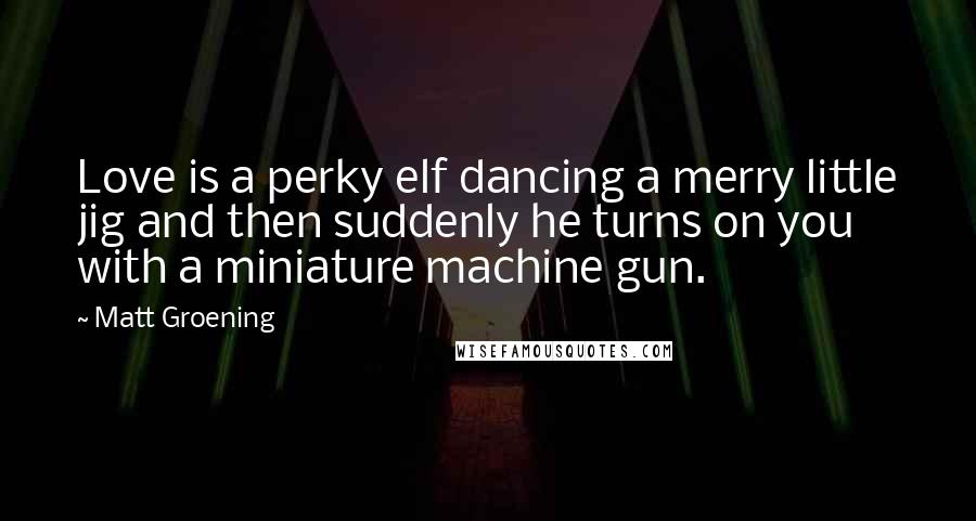 Matt Groening Quotes: Love is a perky elf dancing a merry little jig and then suddenly he turns on you with a miniature machine gun.