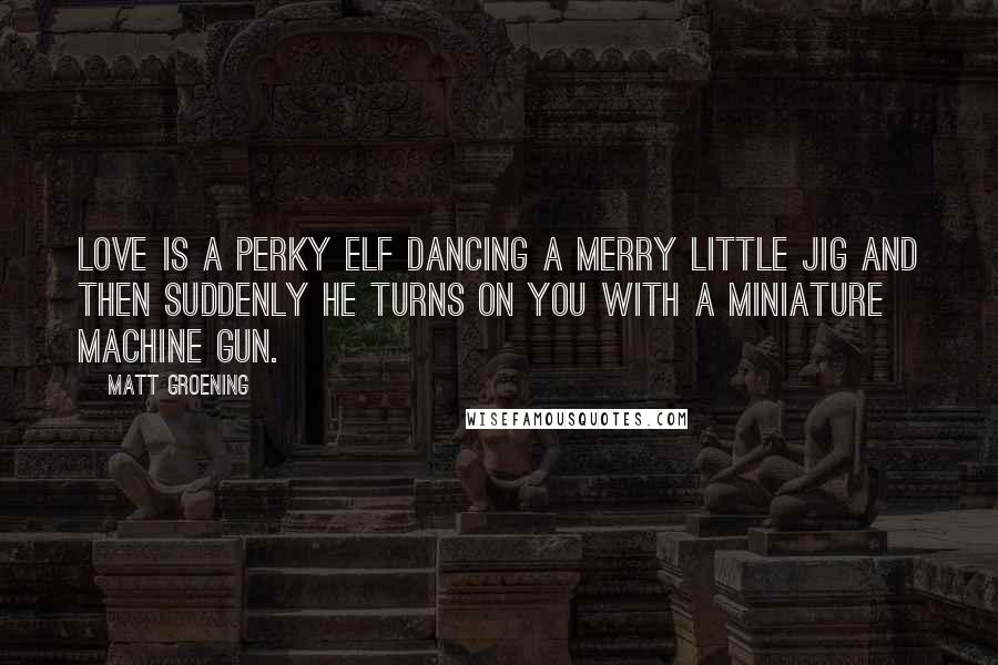 Matt Groening Quotes: Love is a perky elf dancing a merry little jig and then suddenly he turns on you with a miniature machine gun.