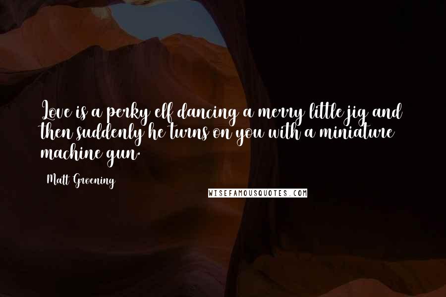 Matt Groening Quotes: Love is a perky elf dancing a merry little jig and then suddenly he turns on you with a miniature machine gun.