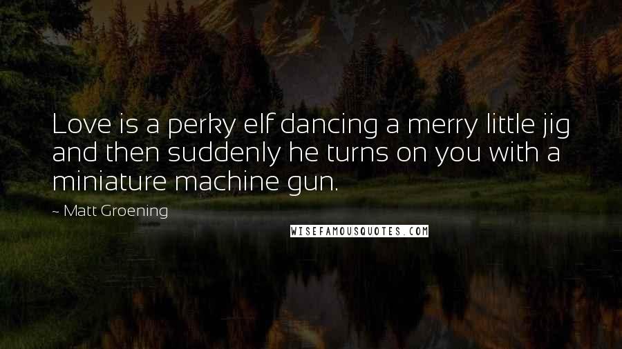 Matt Groening Quotes: Love is a perky elf dancing a merry little jig and then suddenly he turns on you with a miniature machine gun.