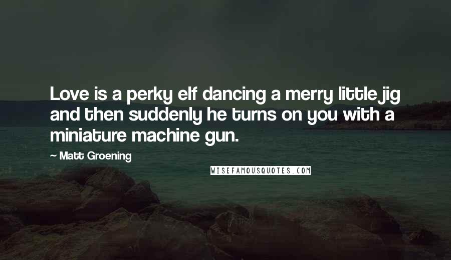 Matt Groening Quotes: Love is a perky elf dancing a merry little jig and then suddenly he turns on you with a miniature machine gun.