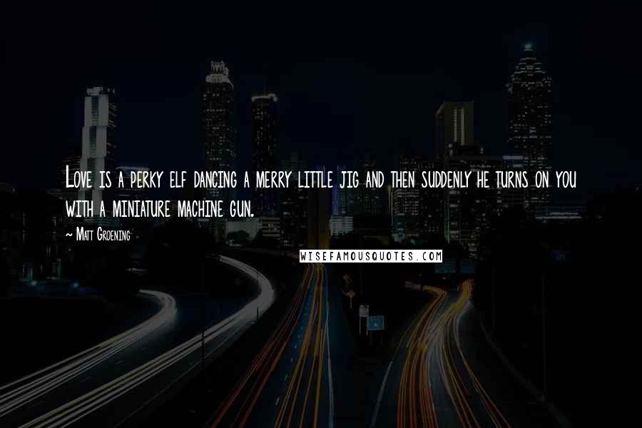Matt Groening Quotes: Love is a perky elf dancing a merry little jig and then suddenly he turns on you with a miniature machine gun.
