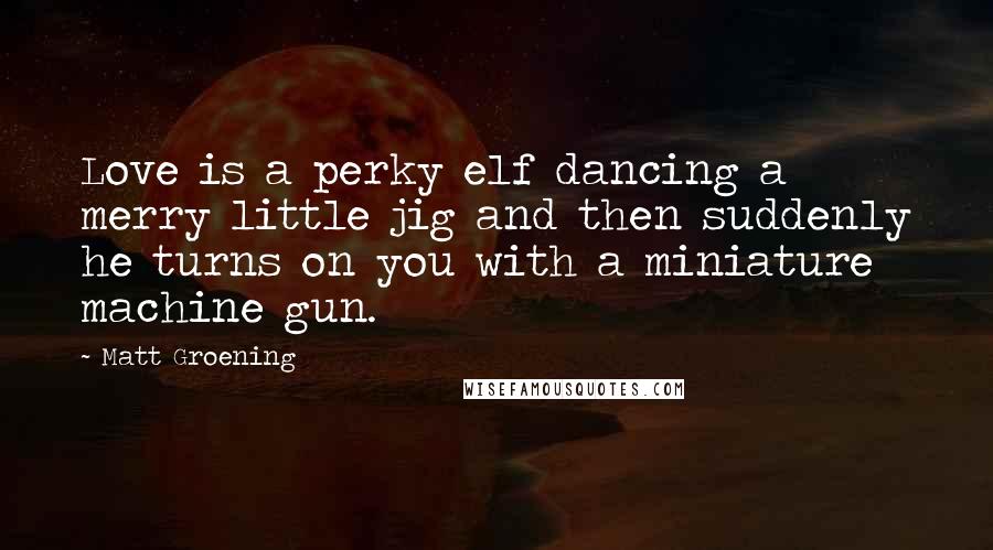 Matt Groening Quotes: Love is a perky elf dancing a merry little jig and then suddenly he turns on you with a miniature machine gun.