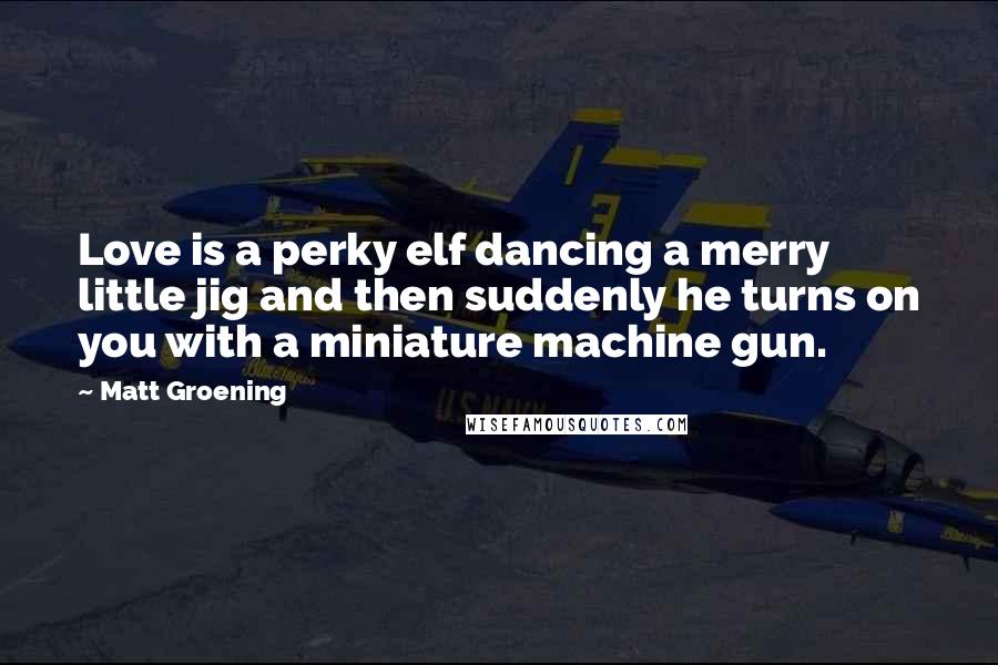 Matt Groening Quotes: Love is a perky elf dancing a merry little jig and then suddenly he turns on you with a miniature machine gun.