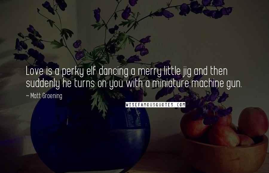 Matt Groening Quotes: Love is a perky elf dancing a merry little jig and then suddenly he turns on you with a miniature machine gun.