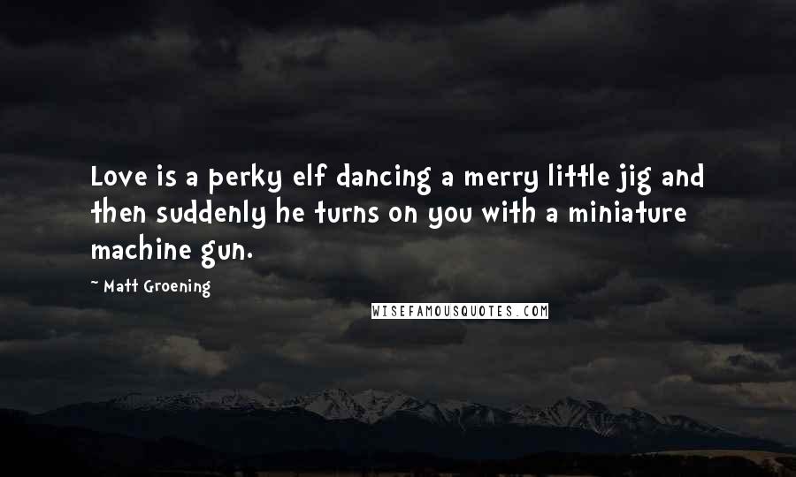 Matt Groening Quotes: Love is a perky elf dancing a merry little jig and then suddenly he turns on you with a miniature machine gun.