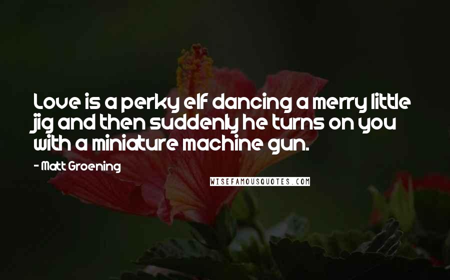 Matt Groening Quotes: Love is a perky elf dancing a merry little jig and then suddenly he turns on you with a miniature machine gun.