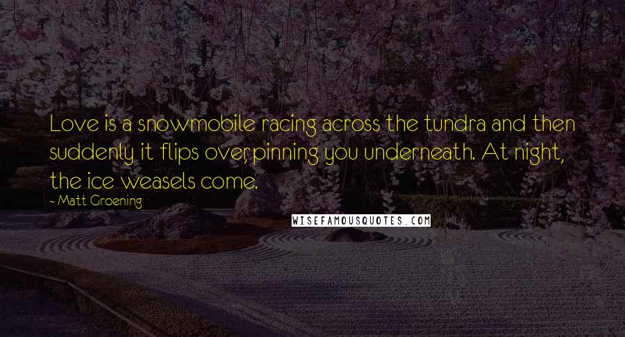 Matt Groening Quotes: Love is a snowmobile racing across the tundra and then suddenly it flips over, pinning you underneath. At night, the ice weasels come.