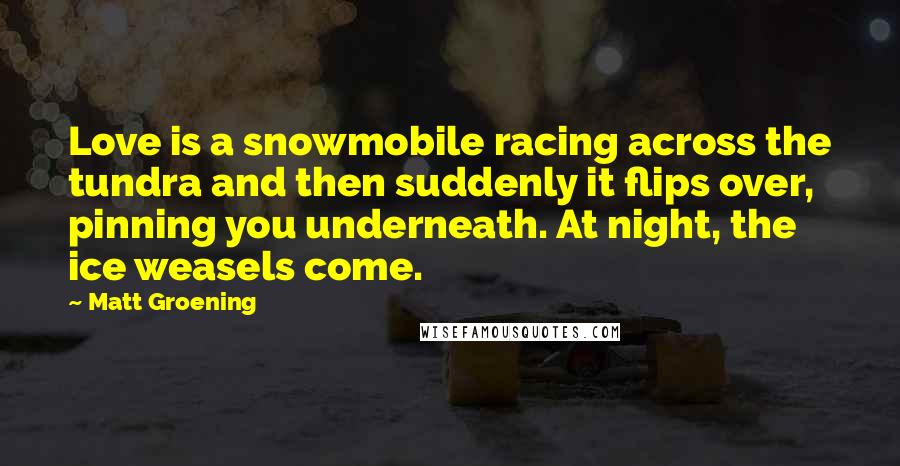 Matt Groening Quotes: Love is a snowmobile racing across the tundra and then suddenly it flips over, pinning you underneath. At night, the ice weasels come.