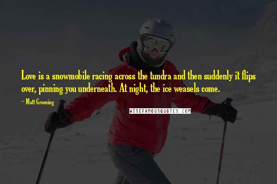 Matt Groening Quotes: Love is a snowmobile racing across the tundra and then suddenly it flips over, pinning you underneath. At night, the ice weasels come.