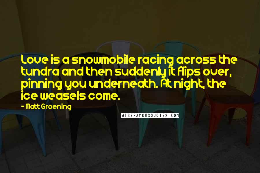 Matt Groening Quotes: Love is a snowmobile racing across the tundra and then suddenly it flips over, pinning you underneath. At night, the ice weasels come.