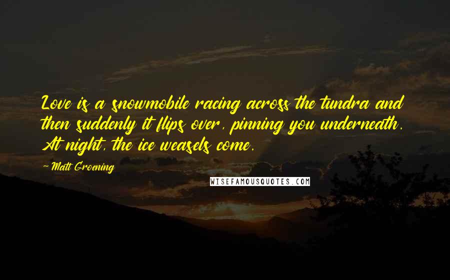 Matt Groening Quotes: Love is a snowmobile racing across the tundra and then suddenly it flips over, pinning you underneath. At night, the ice weasels come.