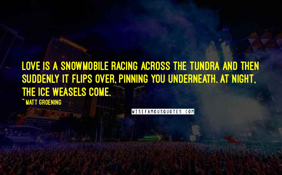 Matt Groening Quotes: Love is a snowmobile racing across the tundra and then suddenly it flips over, pinning you underneath. At night, the ice weasels come.