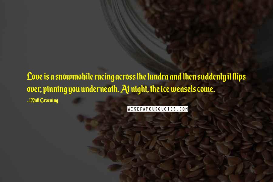 Matt Groening Quotes: Love is a snowmobile racing across the tundra and then suddenly it flips over, pinning you underneath. At night, the ice weasels come.