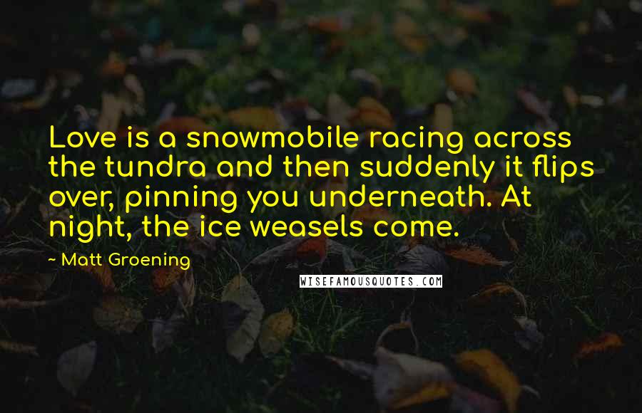 Matt Groening Quotes: Love is a snowmobile racing across the tundra and then suddenly it flips over, pinning you underneath. At night, the ice weasels come.