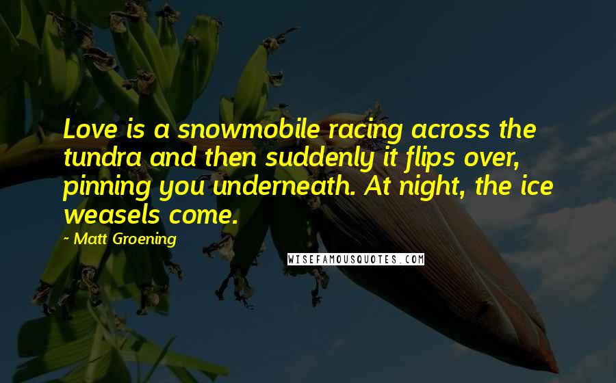 Matt Groening Quotes: Love is a snowmobile racing across the tundra and then suddenly it flips over, pinning you underneath. At night, the ice weasels come.