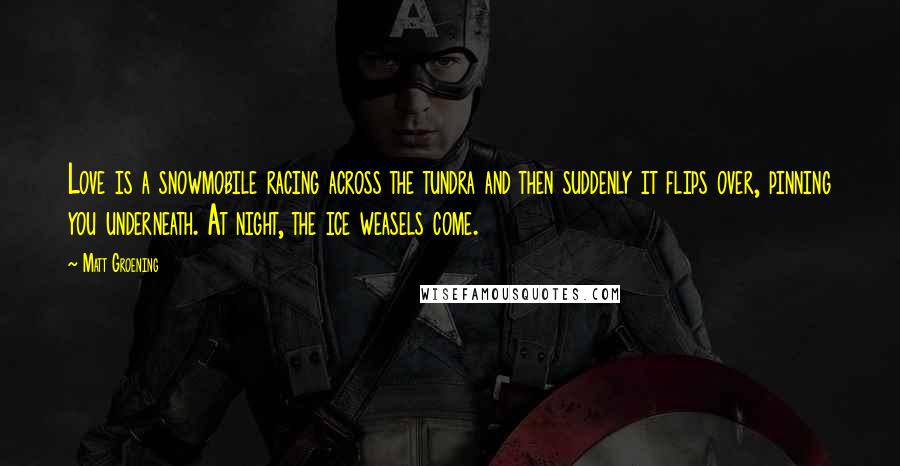Matt Groening Quotes: Love is a snowmobile racing across the tundra and then suddenly it flips over, pinning you underneath. At night, the ice weasels come.