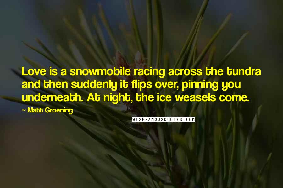 Matt Groening Quotes: Love is a snowmobile racing across the tundra and then suddenly it flips over, pinning you underneath. At night, the ice weasels come.