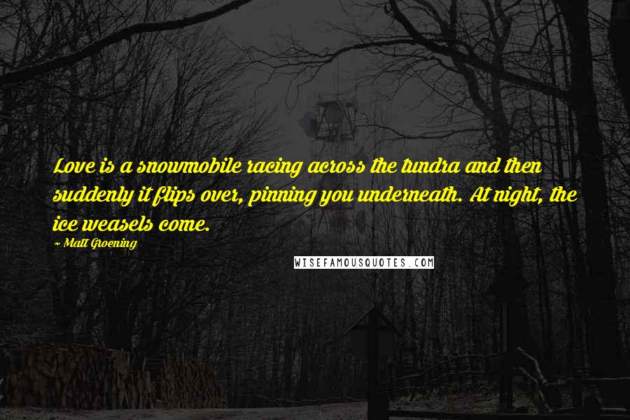 Matt Groening Quotes: Love is a snowmobile racing across the tundra and then suddenly it flips over, pinning you underneath. At night, the ice weasels come.